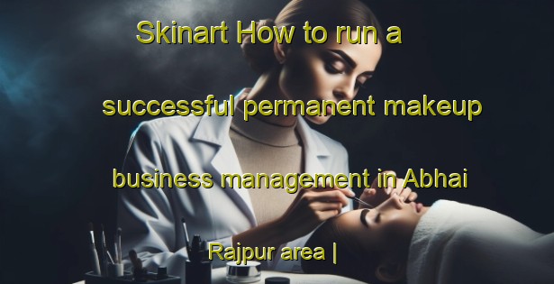 Skinart How to run a successful permanent makeup business management in Abhai Rajpur area | PermanentmakeupTraining | PermanentmakeupClasses | SkinartTraining-India